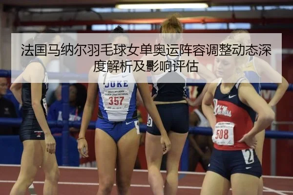 法国马纳尔羽毛球女单奥运阵容调整动态深度解析及影响评估